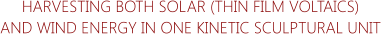 HARVESTING BOTH SOLAR (THIN FILM VOLTAICS) AND WIND ENERGY IN ONE KINETIC SCULPTURAL UNIT